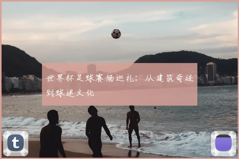 世界杯足球赛场巡礼：从建筑奇迹到球迷文化