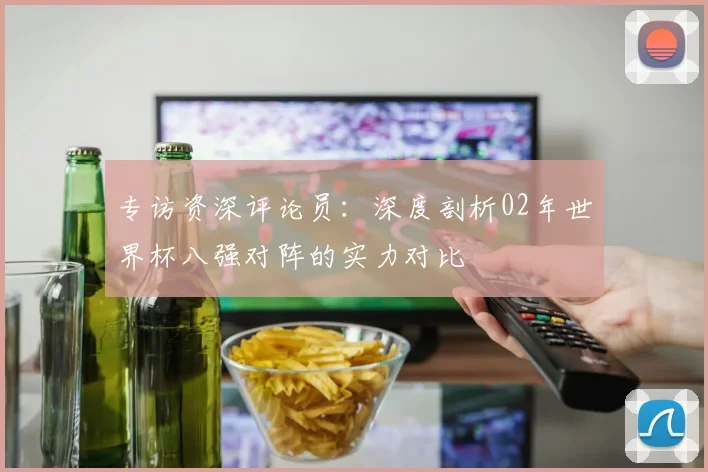专访资深评论员：深度剖析02年世界杯八强对阵的实力对比