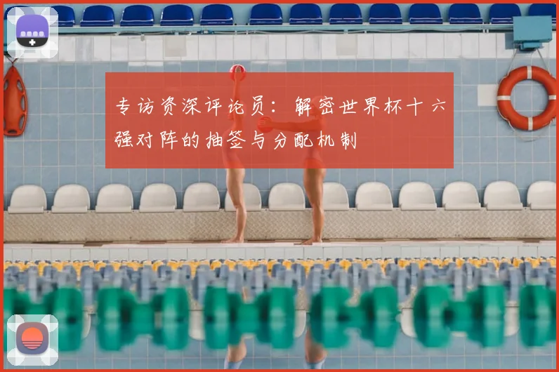 专访资深评论员:解密世界杯十六强对阵的抽签与分配机制