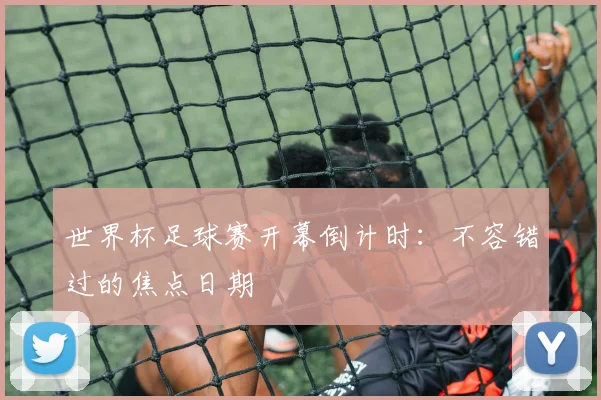 世界杯足球赛开幕倒计时：不容错过的焦点日期