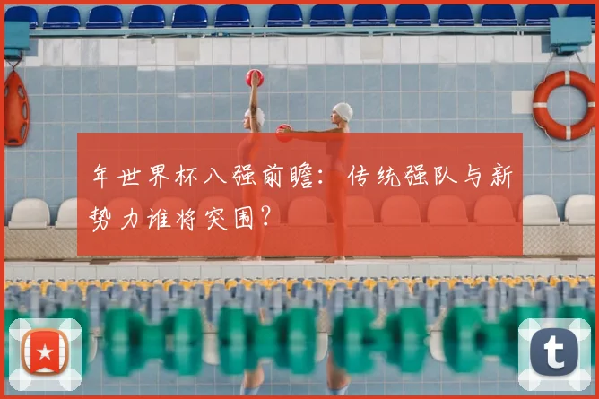 年世界杯八强前瞻：传统强队与新势力谁将突围？