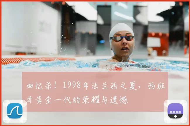 回忆杀！1998年法兰西之夏，西班牙黄金一代的荣耀与遗憾