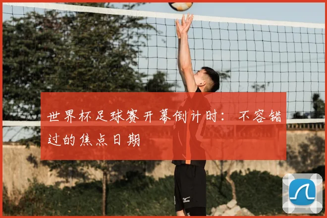 世界杯足球赛开幕倒计时：不容错过的焦点日期