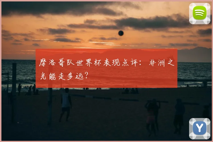摩洛哥队世界杯表现点评：非洲之光能走多远？
