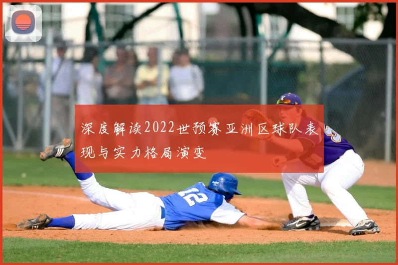 深度解读2022世预赛亚洲区球队表现与实力格局演变