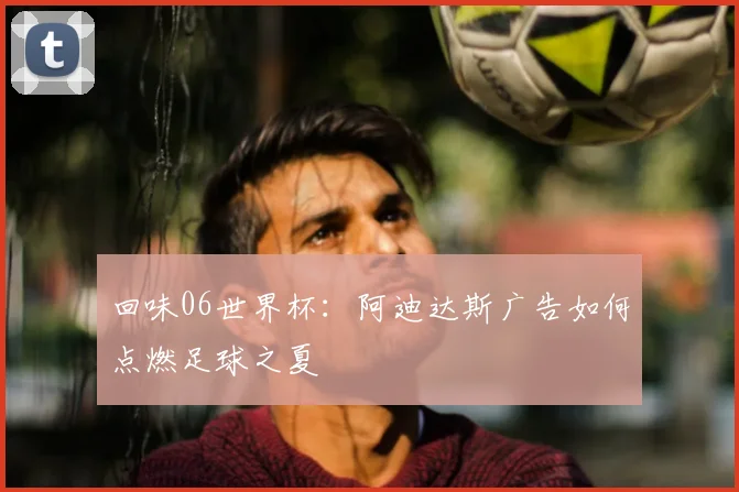 回味06世界杯：阿迪达斯广告如何点燃足球之夏