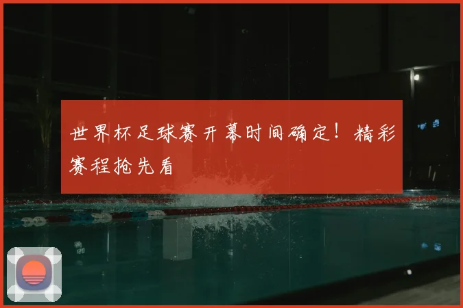 世界杯足球赛开幕时间确定！精彩赛程抢先看