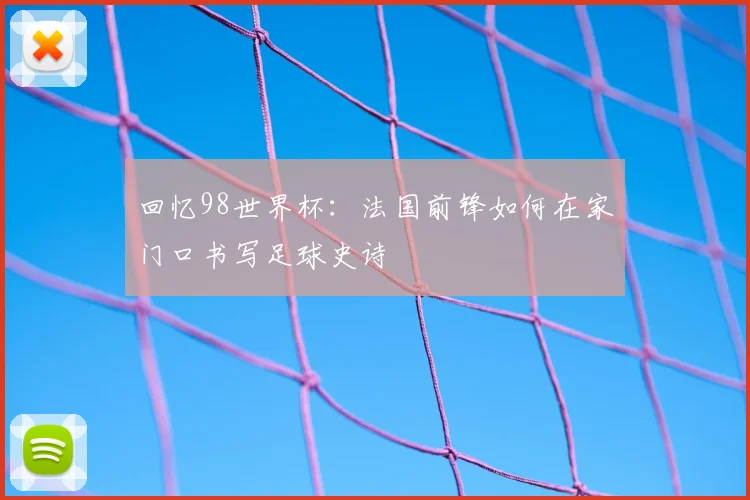回忆98世界杯：法国前锋如何在家门口书写足球史诗