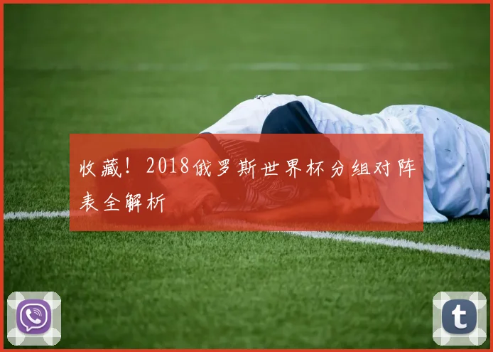 收藏！2018俄罗斯世界杯分组对阵表全解析