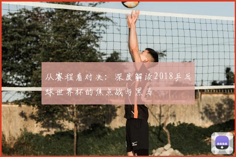 从赛程看对决：深度解读2018乒乓球世界杯的焦点战与黑马