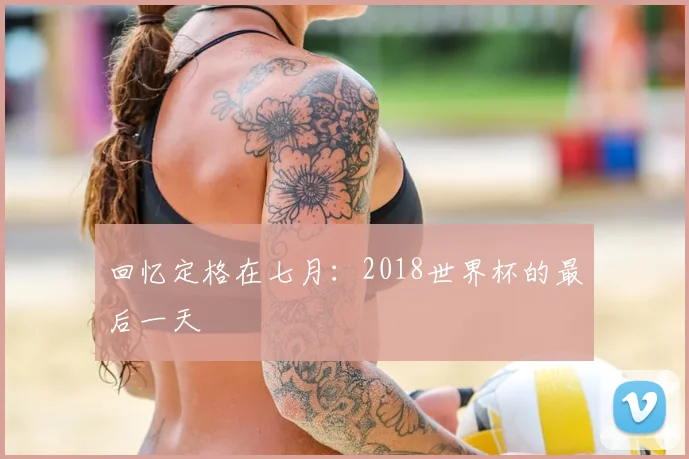回忆定格在七月：2018世界杯的最后一天