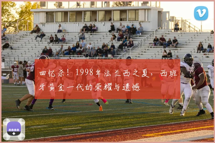 回忆杀！1998年法兰西之夏，西班牙黄金一代的荣耀与遗憾