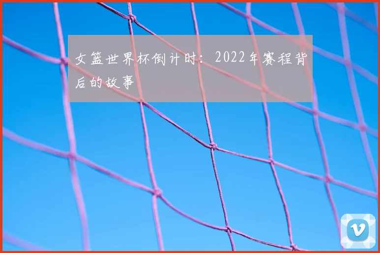女篮世界杯倒计时:2022年赛程背后的故事
