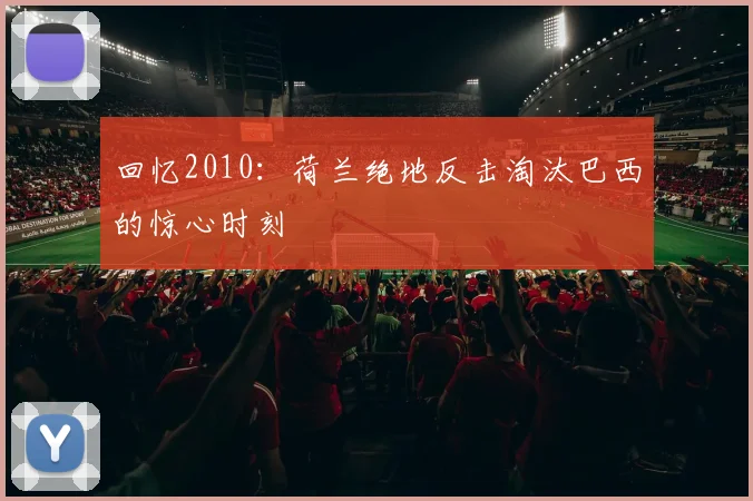 回忆2010:荷兰绝地反击淘汰巴西的惊心时刻