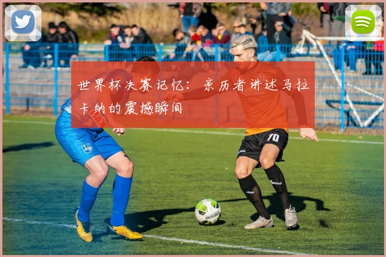 世界杯决赛记忆:亲历者讲述马拉卡纳的震撼瞬间