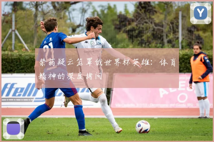 禁药疑云笼罩俄世界杯英雄：体育精神的深度拷问