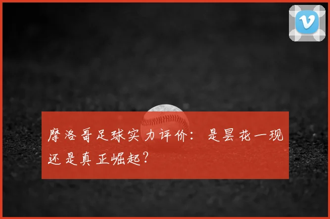 摩洛哥足球实力评价：是昙花一现还是真正崛起？